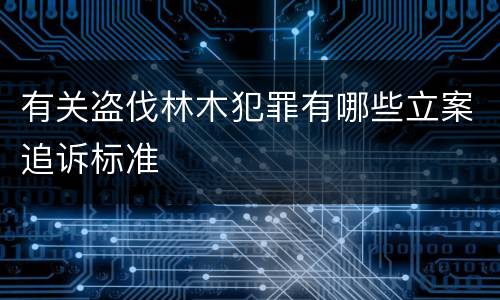 有关盗伐林木犯罪有哪些立案追诉标准