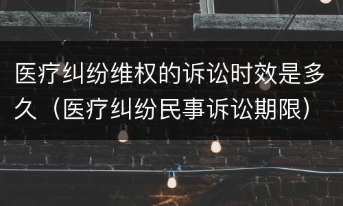 医疗纠纷维权的诉讼时效是多久（医疗纠纷民事诉讼期限）