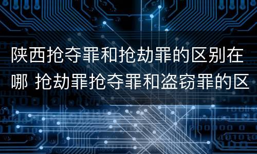 陕西抢夺罪和抢劫罪的区别在哪 抢劫罪抢夺罪和盗窃罪的区别