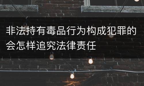 非法持有毒品行为构成犯罪的会怎样追究法律责任