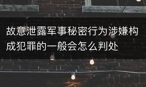 故意泄露军事秘密行为涉嫌构成犯罪的一般会怎么判处