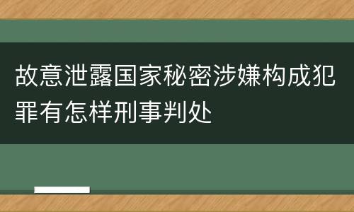 故意泄露国家秘密涉嫌构成犯罪有怎样刑事判处