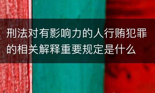刑法对有影响力的人行贿犯罪的相关解释重要规定是什么