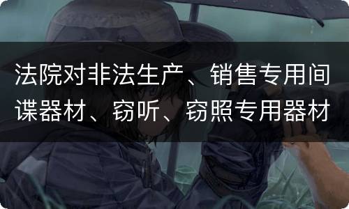 法院对非法生产、销售专用间谍器材、窃听、窃照专用器材罪的裁量标准是怎样的
