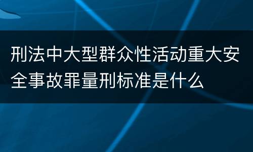 刑法中大型群众性活动重大安全事故罪量刑标准是什么