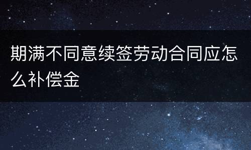期满不同意续签劳动合同应怎么补偿金