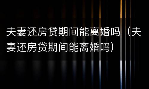 夫妻还房贷期间能离婚吗（夫妻还房贷期间能离婚吗）