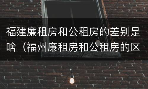 福建廉租房和公租房的差别是啥（福州廉租房和公租房的区别）