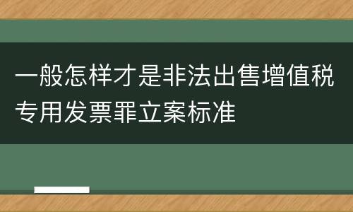 一般怎样才是非法出售增值税专用发票罪立案标准