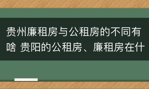 贵州廉租房与公租房的不同有啥 贵阳的公租房、廉租房在什么地方?