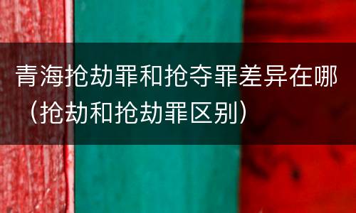 青海抢劫罪和抢夺罪差异在哪（抢劫和抢劫罪区别）