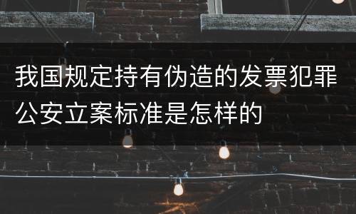 我国规定持有伪造的发票犯罪公安立案标准是怎样的