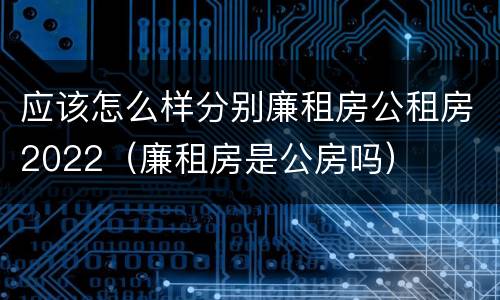 应该怎么样分别廉租房公租房2022（廉租房是公房吗）