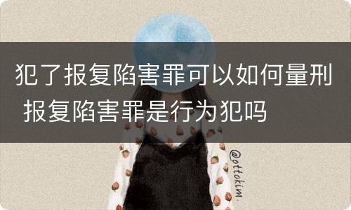 犯了报复陷害罪可以如何量刑 报复陷害罪是行为犯吗