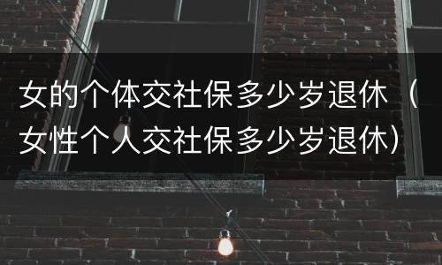 女的个体交社保多少岁退休（女性个人交社保多少岁退休）