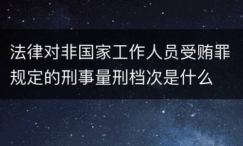 法律对非国家工作人员受贿罪规定的刑事量刑档次是什么