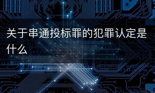 关于串通投标罪的犯罪认定是什么