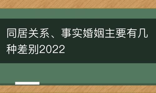 同居关系、事实婚姻主要有几种差别2022