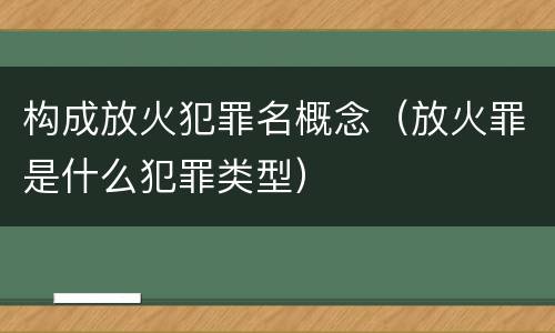 构成放火犯罪名概念（放火罪是什么犯罪类型）