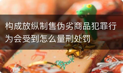 构成放纵制售伪劣商品犯罪行为会受到怎么量刑处罚