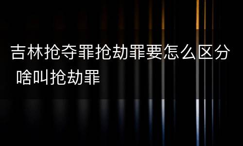 吉林抢夺罪抢劫罪要怎么区分 啥叫抢劫罪
