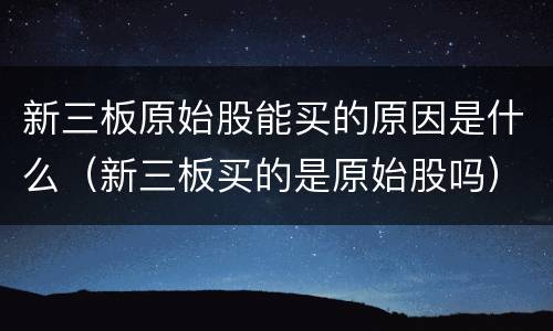 新三板原始股能买的原因是什么（新三板买的是原始股吗）