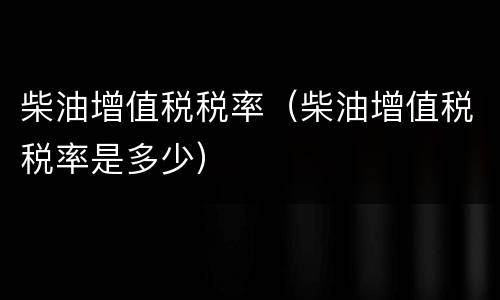 柴油增值税税率（柴油增值税税率是多少）