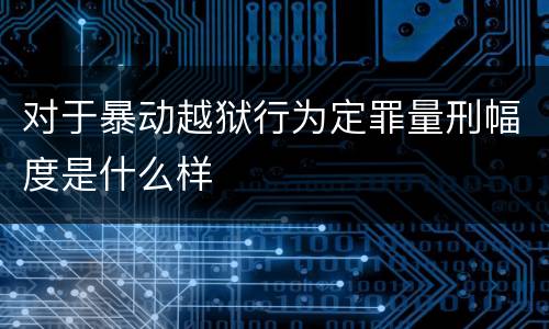 对于暴动越狱行为定罪量刑幅度是什么样
