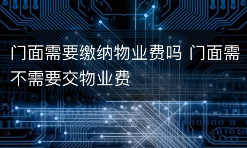 门面需要缴纳物业费吗 门面需不需要交物业费