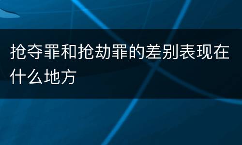 抢夺罪和抢劫罪的差别表现在什么地方