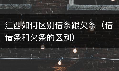 江西如何区别借条跟欠条（借借条和欠条的区别）