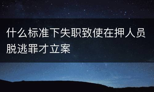 什么标准下失职致使在押人员脱逃罪才立案