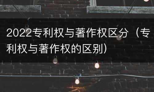 2022专利权与著作权区分（专利权与著作权的区别）