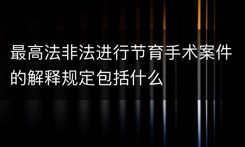 最高法非法进行节育手术案件的解释规定包括什么