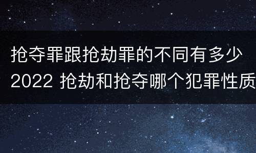 抢夺罪跟抢劫罪的不同有多少2022 抢劫和抢夺哪个犯罪性质严重