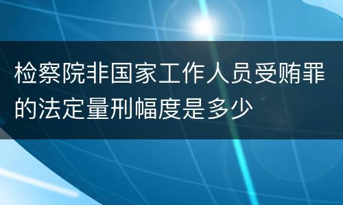 检察院非国家工作人员受贿罪的法定量刑幅度是多少