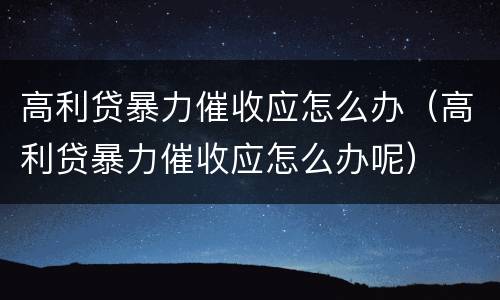 高利贷暴力催收应怎么办（高利贷暴力催收应怎么办呢）