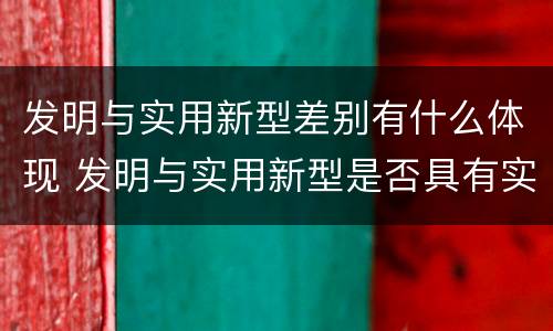 发明与实用新型差别有什么体现 发明与实用新型是否具有实用性