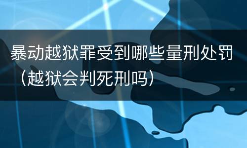 暴动越狱罪受到哪些量刑处罚（越狱会判死刑吗）