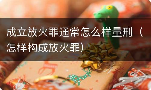 成立放火罪通常怎么样量刑（怎样构成放火罪）