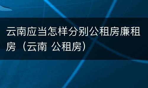 云南应当怎样分别公租房廉租房（云南 公租房）