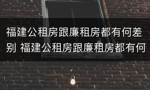福建公租房跟廉租房都有何差别 福建公租房跟廉租房都有何差别呢