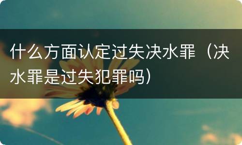 什么方面认定过失决水罪（决水罪是过失犯罪吗）