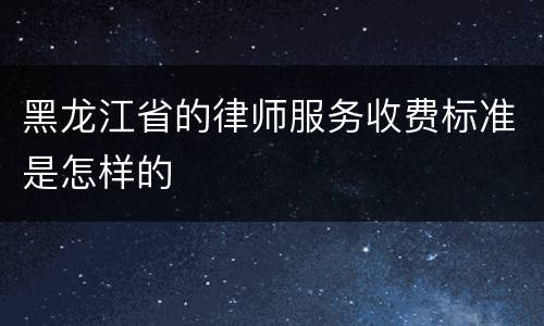 黑龙江省的律师服务收费标准是怎样的