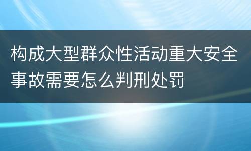 构成大型群众性活动重大安全事故需要怎么判刑处罚
