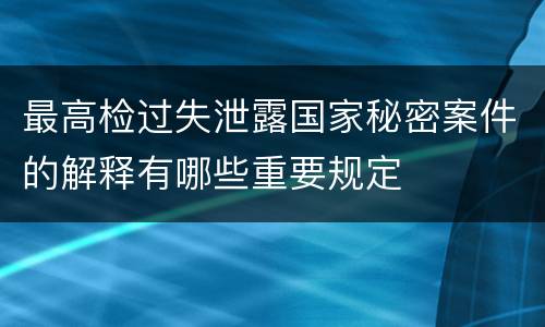 最高检过失泄露国家秘密案件的解释有哪些重要规定