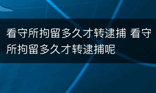 看守所拘留多久才转逮捕 看守所拘留多久才转逮捕呢