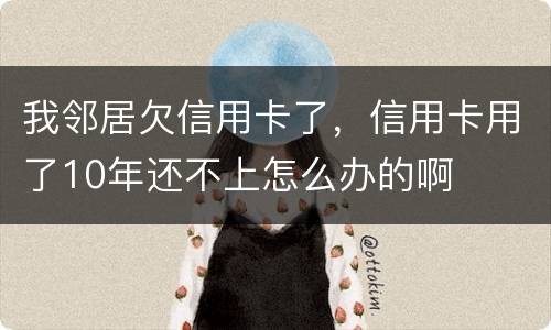 我邻居欠信用卡了，信用卡用了10年还不上怎么办的啊
