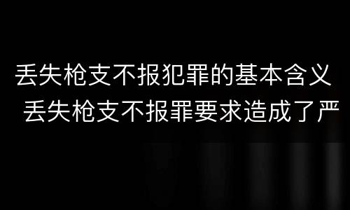 丢失枪支不报犯罪的基本含义 丢失枪支不报罪要求造成了严重后果的才构成犯罪