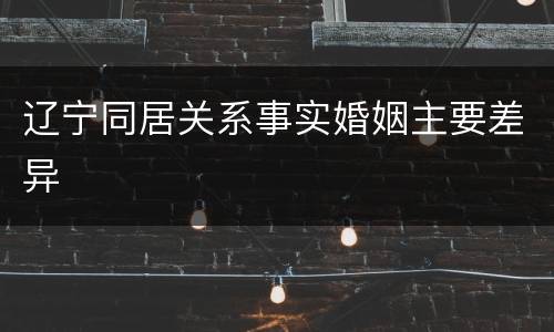 辽宁同居关系事实婚姻主要差异